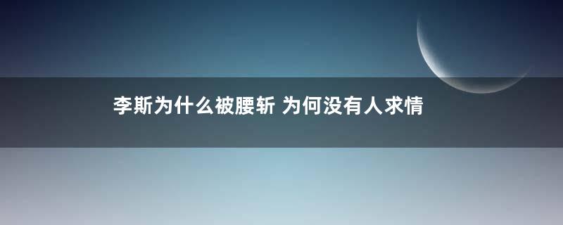 李斯为什么被腰斩 为何没有人求情